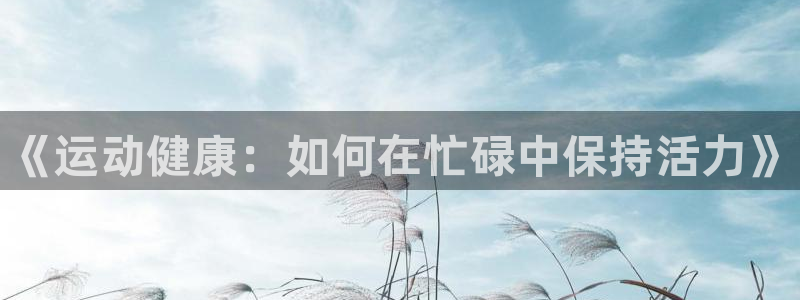 米兰体育官网下载招商电话是多少啊：《运动健康：如何在忙碌中保