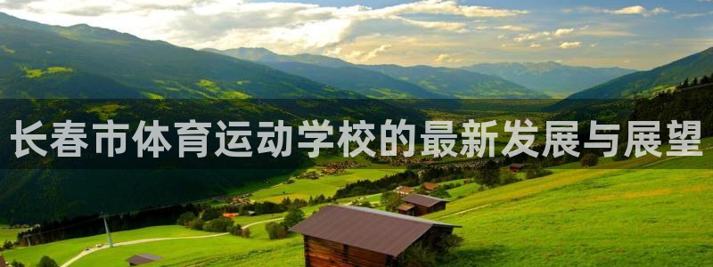 米兰体育官方集团官网：长春市体育运动学校的最新发展与