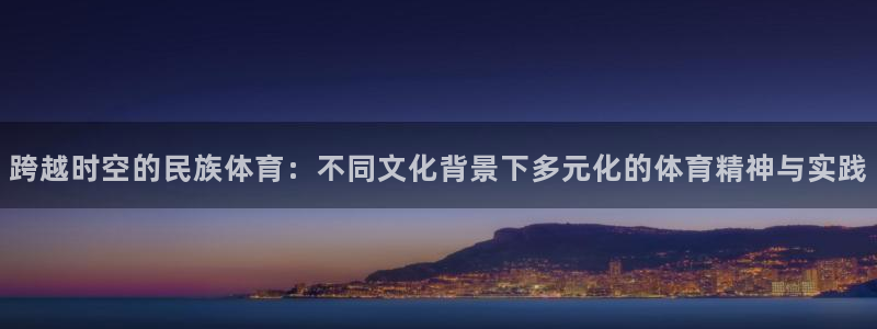 米兰体育官网下载开户：跨越时空的民族体育：不同文化背